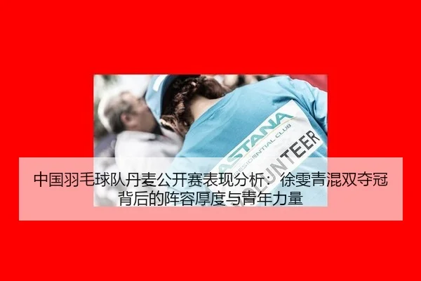 中国羽毛球队丹麦公开赛表现分析：徐雯青混双夺冠背后的阵容厚度与青年力量